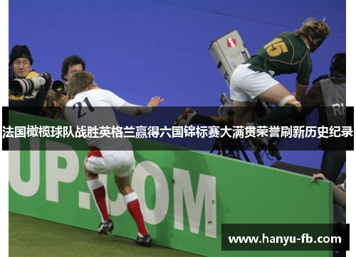 法国橄榄球队战胜英格兰赢得六国锦标赛大满贯荣誉刷新历史纪录