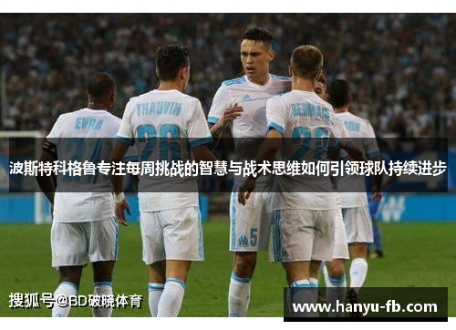 波斯特科格鲁专注每周挑战的智慧与战术思维如何引领球队持续进步