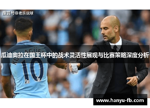 瓜迪奥拉在国王杯中的战术灵活性展现与比赛策略深度分析 瓜迪奥拉在国王杯中的战术灵活性展现与比赛策略深度分析