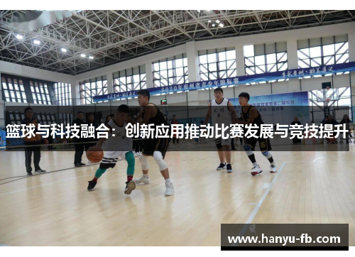 篮球与科技融合:创新应用推动比赛发展与竞技提升 篮球与科技融合:创新应用推动比赛发展与竞技提升