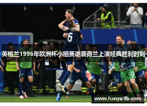 英格兰1996年欧洲杯小组赛逆袭荷兰上演经典胜利时刻 英格兰1996年欧洲杯小组赛逆袭荷兰上演经典胜利时刻