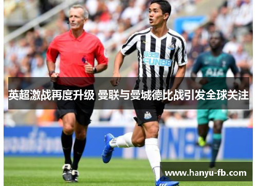 英超激战再度升级 曼联与曼城德比战引发全球关注 英超激战再度升级 曼联与曼城德比战引发全球关注