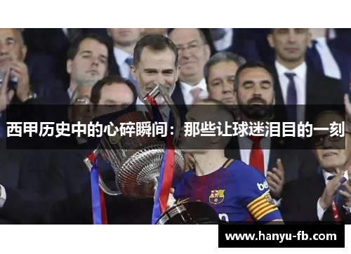 西甲历史中的心碎瞬间:那些让球迷泪目的一刻 西甲历史中的心碎瞬间:那些让球迷泪目的一刻