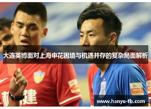 大连英博面对上海申花困境与机遇并存的复杂局面解析 大连英博面对上海申花困境与机遇并存的复杂局面解析