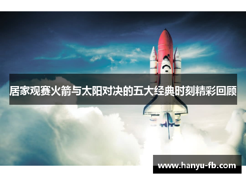 居家观赛火箭与太阳对决的五大经典时刻精彩回顾 居家观赛火箭与太阳对决的五大经典时刻精彩回顾