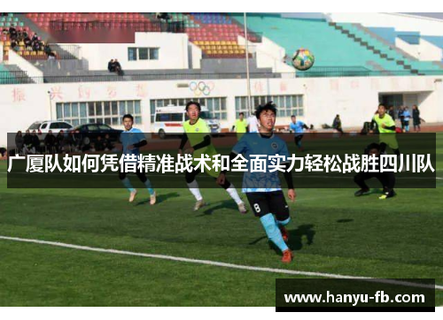 广厦队如何凭借精准战术和全面实力轻松战胜四川队
