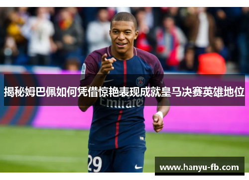 揭秘姆巴佩如何凭借惊艳表现成就皇马决赛英雄地位