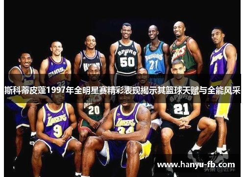 斯科蒂皮蓬1997年全明星赛精彩表现揭示其篮球天赋与全能风采