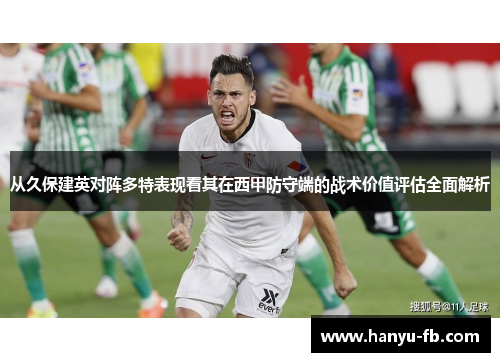 从久保建英对阵多特表现看其在西甲防守端的战术价值评估全面解析 从久保建英对阵多特表现看其在西甲防守端的战术价值评估全面解析