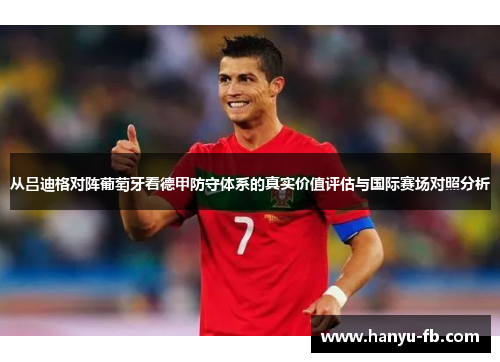 从吕迪格对阵葡萄牙看德甲防守体系的真实价值评估与国际赛场对照分析