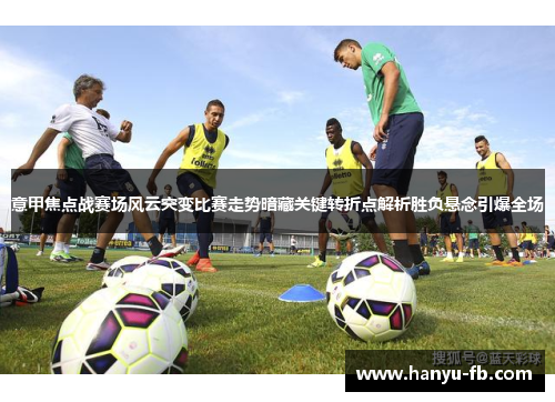 意甲焦点战赛场风云突变比赛走势暗藏关键转折点解析胜负悬念引爆全场