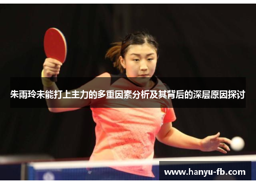 朱雨玲未能打上主力的多重因素分析及其背后的深层原因探讨 朱雨玲未能打上主力的多重因素分析及其背后的深层原因探讨