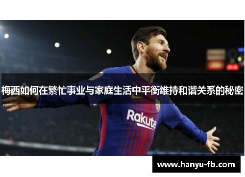 梅西如何在繁忙事业与家庭生活中平衡维持和谐关系的秘密