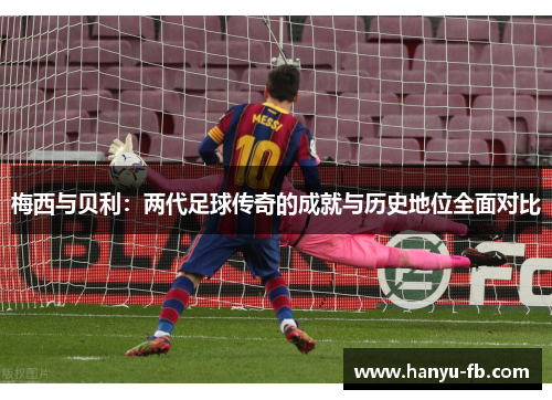 梅西与贝利：两代足球传奇的成就与历史地位全面对比