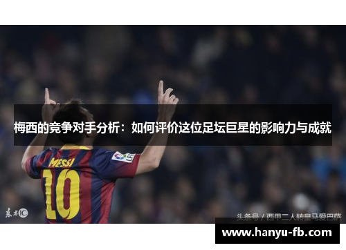 梅西的竞争对手分析：如何评价这位足坛巨星的影响力与成就