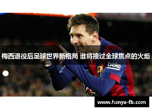 梅西退役后足球世界新格局 谁将接过全球焦点的火炬