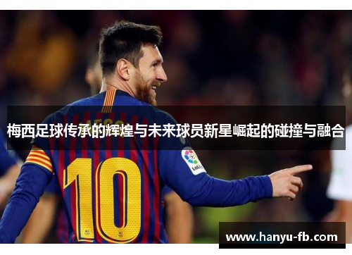梅西足球传承的辉煌与未来球员新星崛起的碰撞与融合
