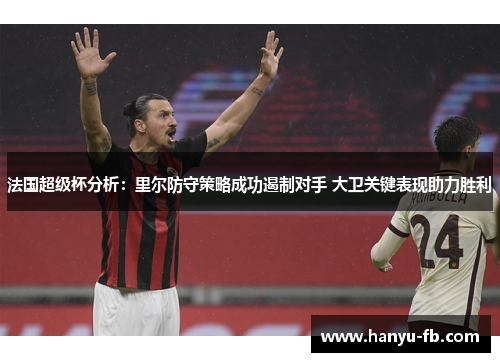 法国超级杯分析：里尔防守策略成功遏制对手 大卫关键表现助力胜利