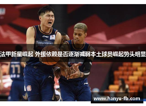 法甲新星崛起 外援依赖是否逐渐减弱本土球员崛起势头明显