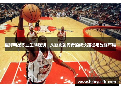 篮球明星职业生涯规划：从新秀到传奇的成长路径与战略布局