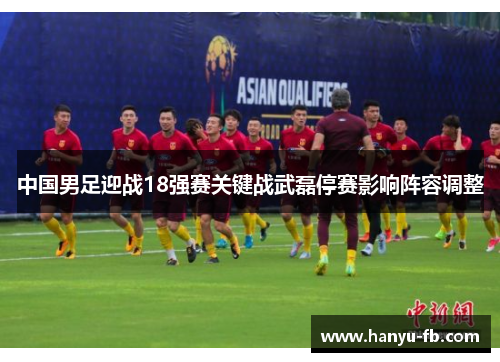中国男足迎战18强赛关键战武磊停赛影响阵容调整