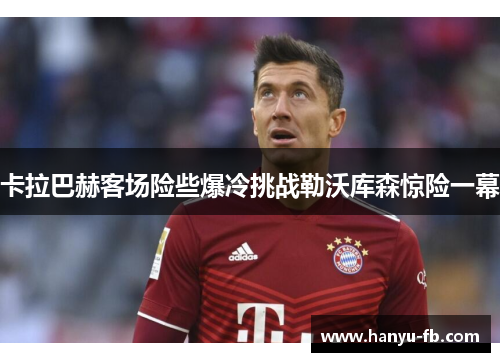 卡拉巴赫客场险些爆冷挑战勒沃库森惊险一幕