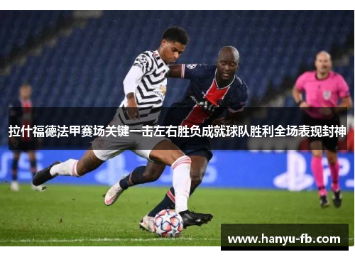拉什福德法甲赛场关键一击左右胜负成就球队胜利全场表现封神