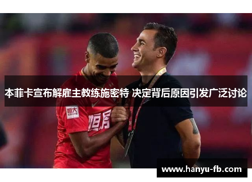 本菲卡宣布解雇主教练施密特 决定背后原因引发广泛讨论