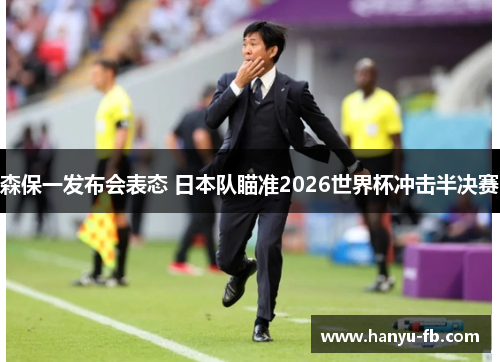 森保一发布会表态 日本队瞄准2026世界杯冲击半决赛 森保一发布会表态 日本队瞄准2026世界杯冲击半决赛