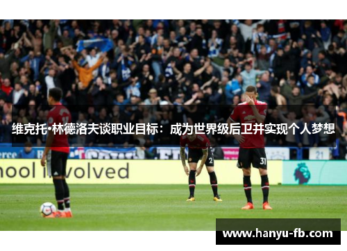 维克托·林德洛夫谈职业目标：成为世界级后卫并实现个人梦想