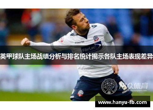 英甲球队主场战绩分析与排名统计揭示各队主场表现差异