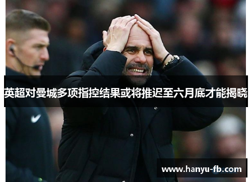 英超对曼城多项指控结果或将推迟至六月底才能揭晓