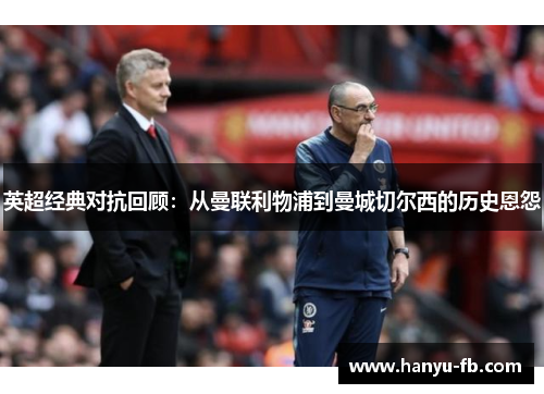 英超经典对抗回顾：从曼联利物浦到曼城切尔西的历史恩怨