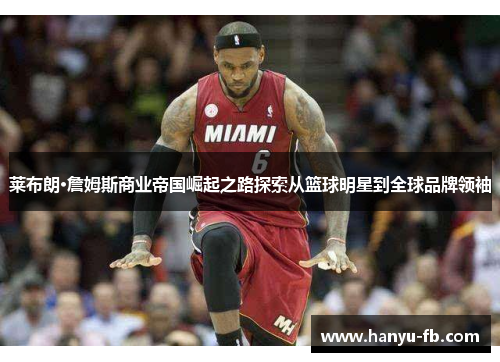 莱布朗·詹姆斯商业帝国崛起之路探索从篮球明星到全球品牌领袖