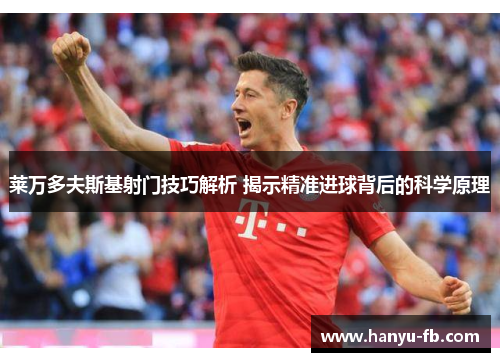 莱万多夫斯基射门技巧解析 揭示精准进球背后的科学原理