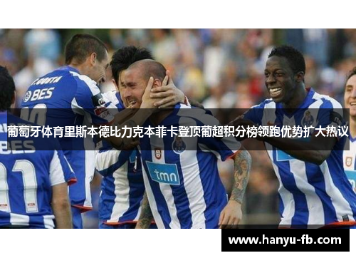 葡萄牙体育里斯本德比力克本菲卡登顶葡超积分榜领跑优势扩大热议 葡萄牙体育里斯本德比力克本菲卡登顶葡超积分榜领跑优势扩大热议