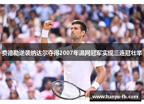 费德勒逆袭纳达尔夺得2007年温网冠军实现三连冠壮举 费德勒逆袭纳达尔夺得2007年温网冠军实现三连冠壮举