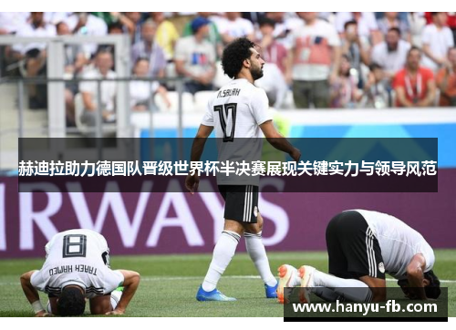 赫迪拉助力德国队晋级世界杯半决赛展现关键实力与领导风范 赫迪拉助力德国队晋级世界杯半决赛展现关键实力与领导风范