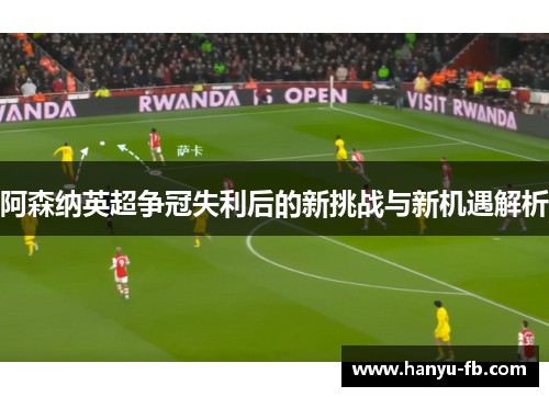 阿森纳英超争冠失利后的新挑战与新机遇解析 阿森纳英超争冠失利后的新挑战与新机遇解析