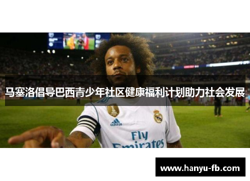 马塞洛倡导巴西青少年社区健康福利计划助力社会发展 马塞洛倡导巴西青少年社区健康福利计划助力社会发展