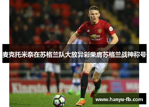 麦克托米奈在苏格兰队大放异彩荣膺苏格兰战神称号 麦克托米奈在苏格兰队大放异彩荣膺苏格兰战神称号