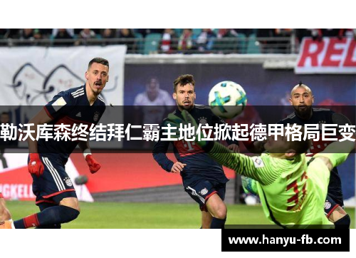 勒沃库森终结拜仁霸主地位掀起德甲格局巨变 勒沃库森终结拜仁霸主地位掀起德甲格局巨变