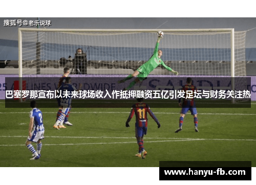 巴塞罗那宣布以未来球场收入作抵押融资五亿引发足坛与财务关注热 巴塞罗那宣布以未来球场收入作抵押融资五亿引发足坛与财务关注热