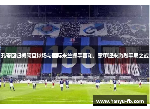 孔蒂回归梅阿查球场与国际米兰握手言和,意甲迎来激烈平局之战 孔蒂回归梅阿查球场与国际米兰握手言和,意甲迎来激烈平局之战