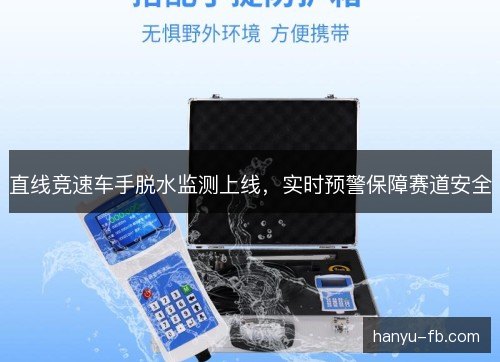 直线竞速车手脱水监测上线,实时预警保障赛道安全 直线竞速车手脱水监测上线,实时预警保障赛道安全