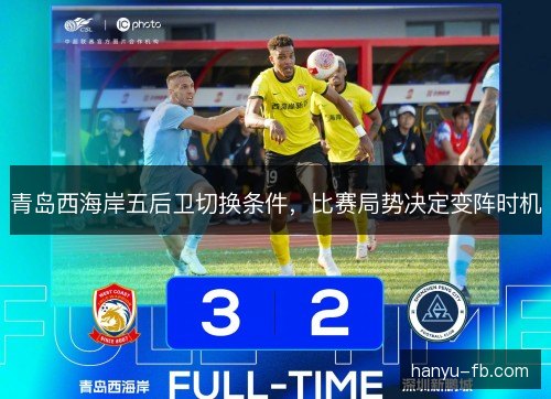青岛西海岸五后卫切换条件,比赛局势决定变阵时机 青岛西海岸五后卫切换条件,比赛局势决定变阵时机