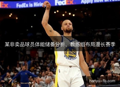 某非卖品球员体能储备分析,教练组布局漫长赛季 某非卖品球员体能储备分析,教练组布局漫长赛季